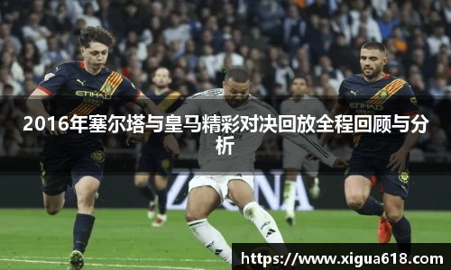 2016年塞尔塔与皇马精彩对决回放全程回顾与分析