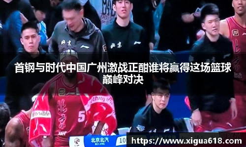 首钢与时代中国广州激战正酣谁将赢得这场篮球巅峰对决